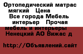 Ортопедический матрас мягкий › Цена ­ 6 743 - Все города Мебель, интерьер » Прочая мебель и интерьеры   . Ненецкий АО,Вижас д.